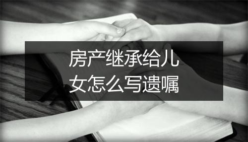 房产继承给儿女怎么写遗嘱