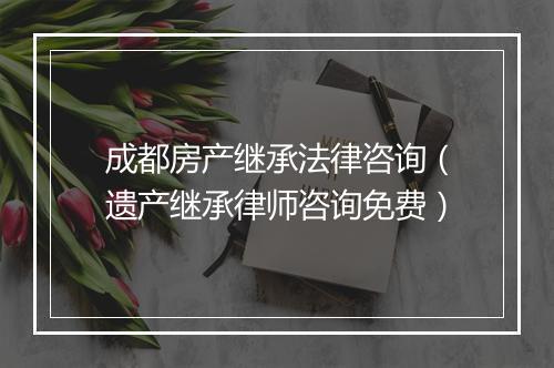 成都房产继承法律咨询（遗产继承律师咨询免费）