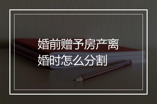 婚前赠予房产离婚时怎么分割
