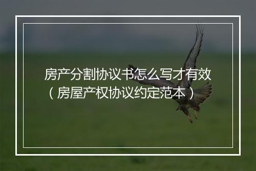 房产分割协议书怎么写才有效（房屋产权协议约定范本）