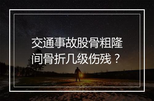 交通事故股骨粗隆间骨折几级伤残？