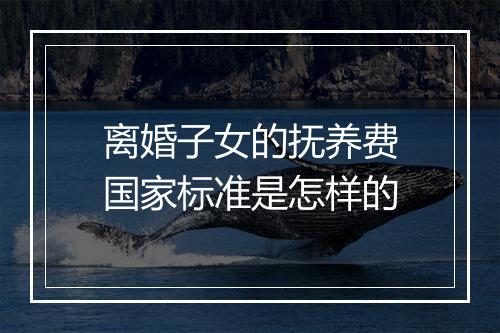 离婚子女的抚养费国家标准是怎样的