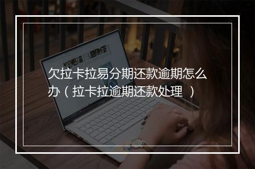 欠拉卡拉易分期还款逾期怎么办（拉卡拉逾期还款处理 ）