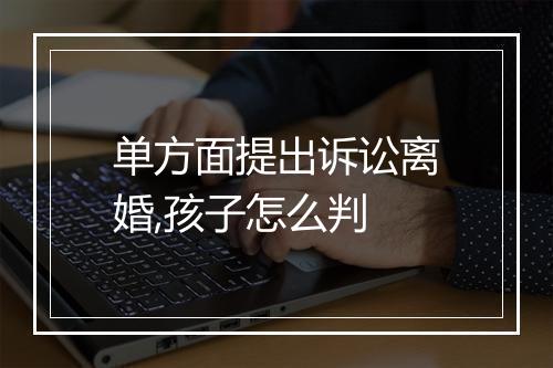 单方面提出诉讼离婚,孩子怎么判