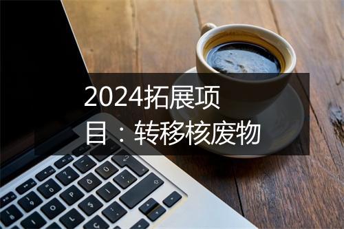 2024拓展项目：转移核废物