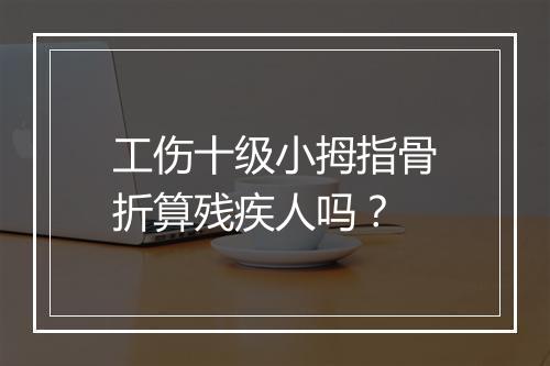 工伤十级小拇指骨折算残疾人吗？