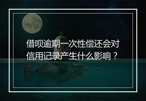 借呗逾期一次性偿还会对信用记录产生什么影响？