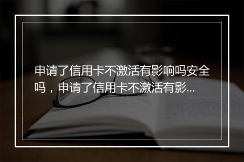 申请了信用卡不激活有影响吗安全吗，申请了信用卡不激活有影响吗