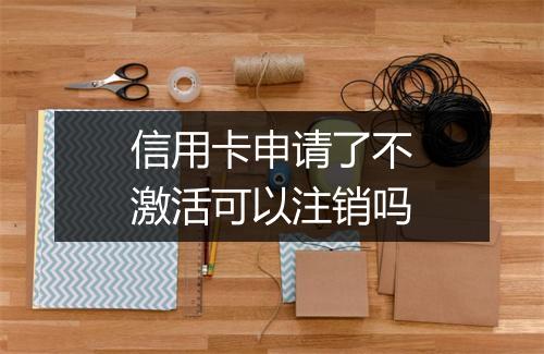 信用卡申请了不激活可以注销吗