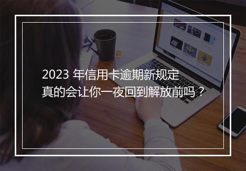 2023 年信用卡逾期新规定真的会让你一夜回到解放前吗？