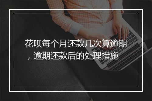 花呗每个月还款几次算逾期，逾期还款后的处理措施