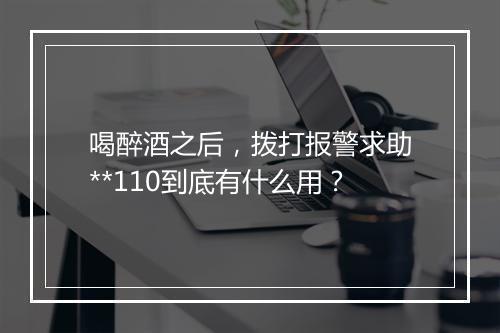 喝醉酒之后，拨打报警求助**110到底有什么用？