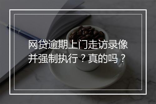 网贷逾期上门走访录像并强制执行？真的吗？
