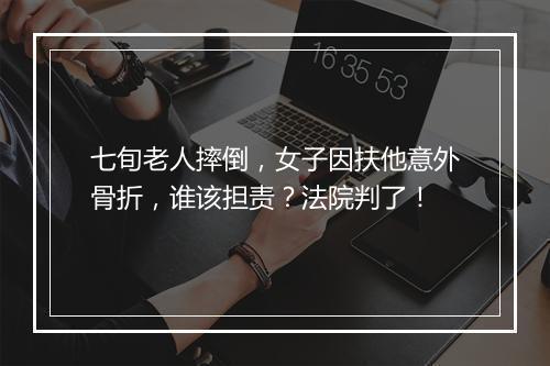 七旬老人摔倒，女子因扶他意外骨折，谁该担责？法院判了！