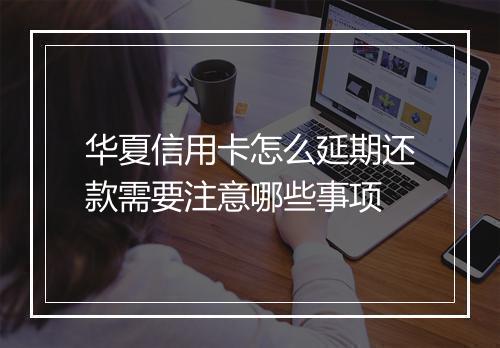 华夏信用卡怎么延期还款需要注意哪些事项