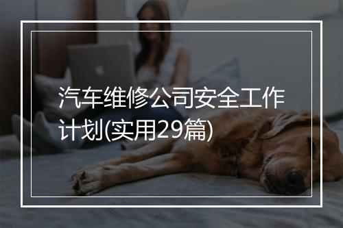 汽车维修公司安全工作计划(实用29篇)