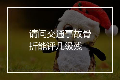 请问交通事故骨折能评几级残
