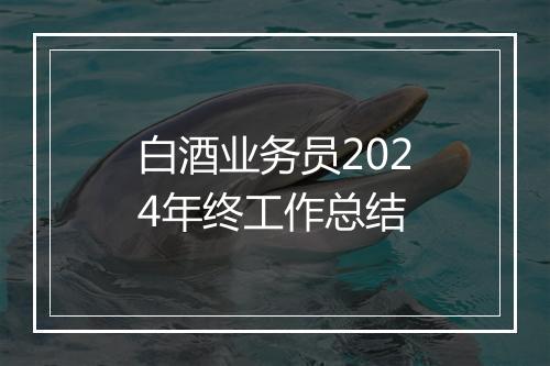 白酒业务员2024年终工作总结