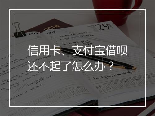 信用卡、支付宝借呗还不起了怎么办？
