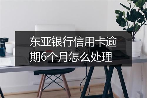 东亚银行信用卡逾期6个月怎么处理