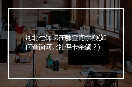 河北社保卡在哪查询余额(如何查询河北社保卡余额？)