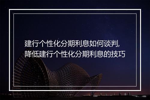 建行个性化分期利息如何谈判,降低建行个性化分期利息的技巧