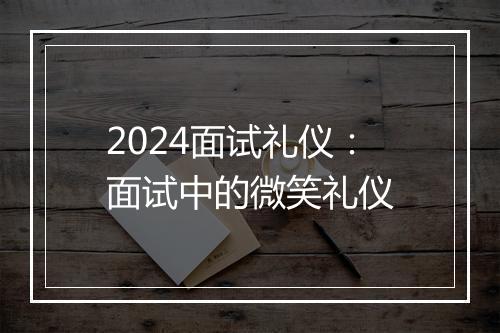 2024面试礼仪：面试中的微笑礼仪