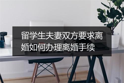 留学生夫妻双方要求离婚如何办理离婚手续