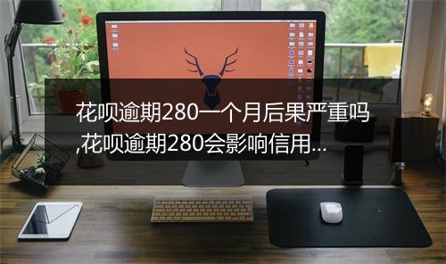 花呗逾期280一个月后果严重吗,花呗逾期280会影响信用吗