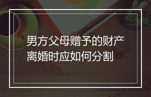 男方父母赠予的财产离婚时应如何分割