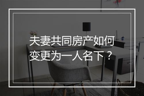 夫妻共同房产如何变更为一人名下？