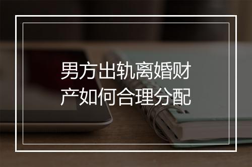 男方出轨离婚财产如何合理分配