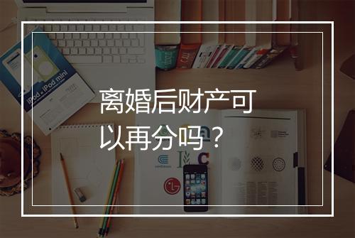 离婚后财产可以再分吗？
