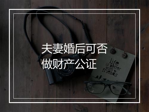 夫妻婚后可否做财产公证