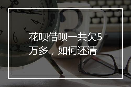 花呗借呗一共欠5万多，如何还清