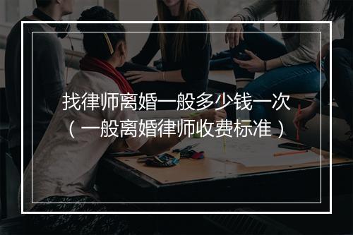 找律师离婚一般多少钱一次（一般离婚律师收费标准）