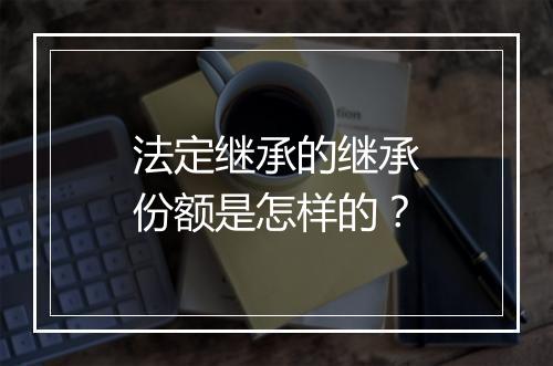 法定继承的继承份额是怎样的？