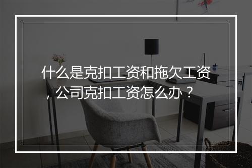 什么是克扣工资和拖欠工资，公司克扣工资怎么办？