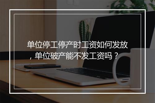单位停工停产时工资如何发放，单位破产能不发工资吗？