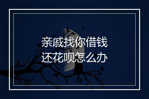 亲戚找你借钱还花呗怎么办