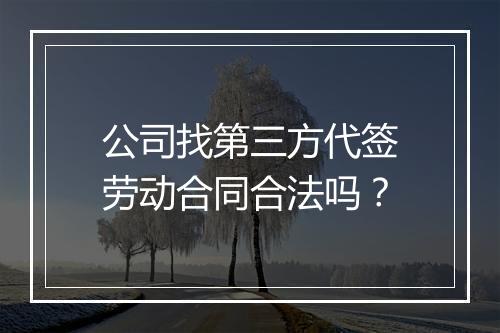 公司找第三方代签劳动合同合法吗？