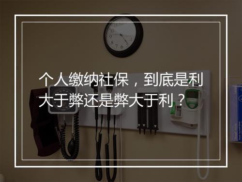 个人缴纳社保，到底是利大于弊还是弊大于利？
