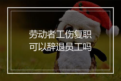 劳动者工伤复职可以辞退员工吗