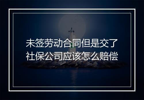 未签劳动合同但是交了社保公司应该怎么赔偿