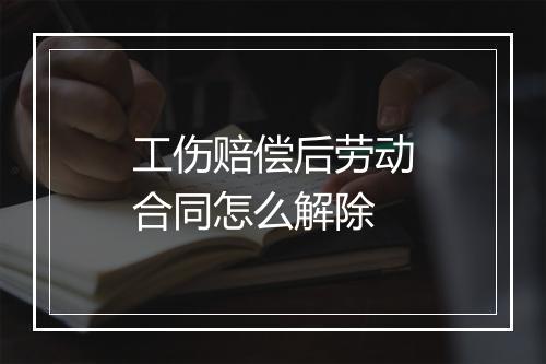 工伤赔偿后劳动合同怎么解除