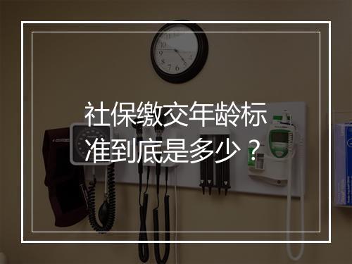 社保缴交年龄标准到底是多少？
