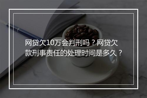 网贷欠10万会判刑吗？网贷欠款刑事责任的处理时间是多久？