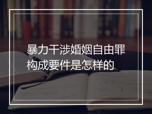 暴力干涉婚姻自由罪构成要件是怎样的