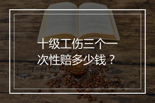 十级工伤三个一次性赔多少钱？