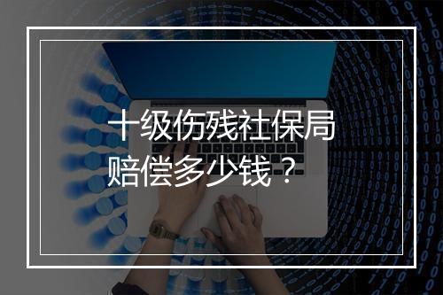 十级伤残社保局赔偿多少钱？